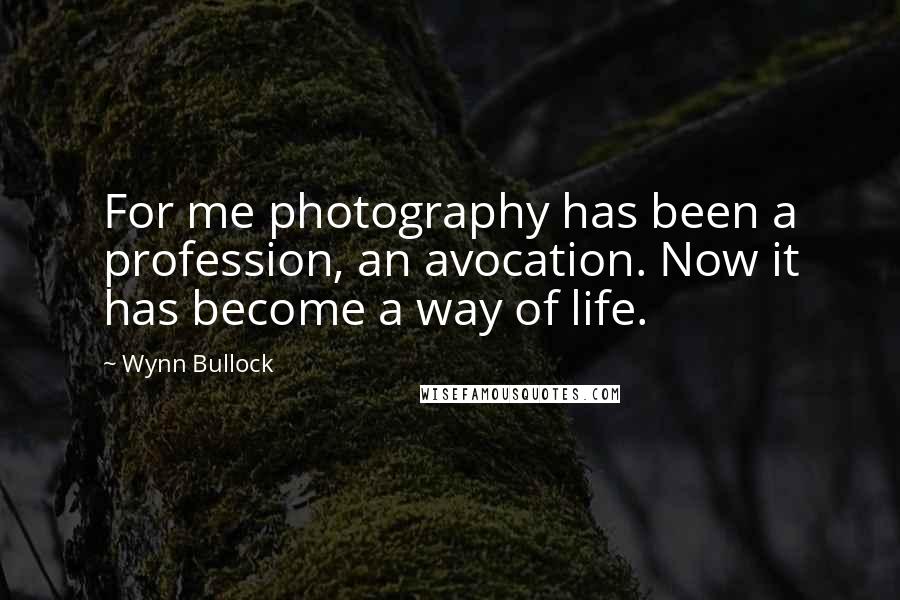 Wynn Bullock Quotes: For me photography has been a profession, an avocation. Now it has become a way of life.