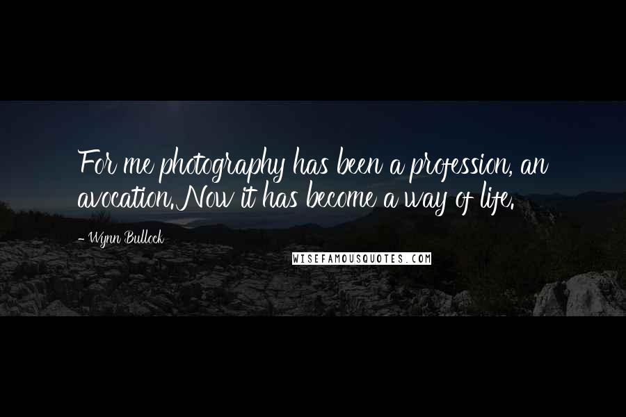 Wynn Bullock Quotes: For me photography has been a profession, an avocation. Now it has become a way of life.