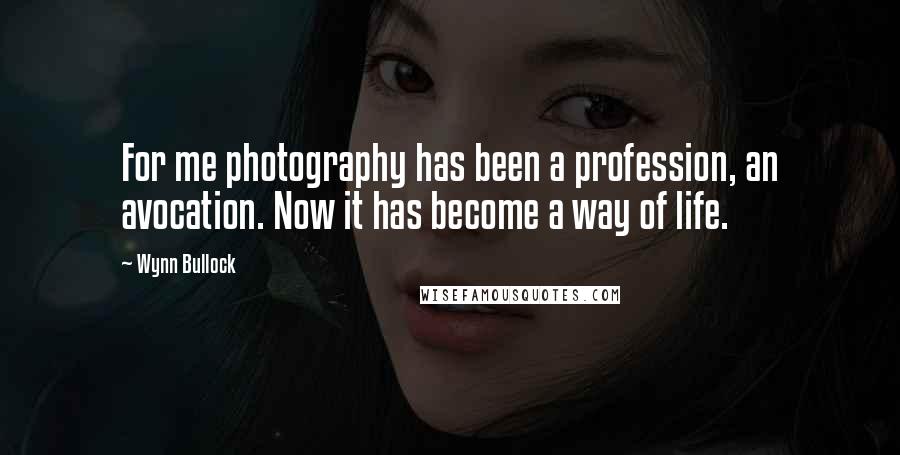 Wynn Bullock Quotes: For me photography has been a profession, an avocation. Now it has become a way of life.
