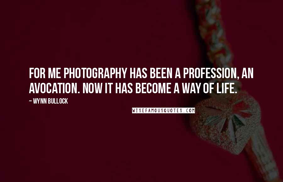 Wynn Bullock Quotes: For me photography has been a profession, an avocation. Now it has become a way of life.