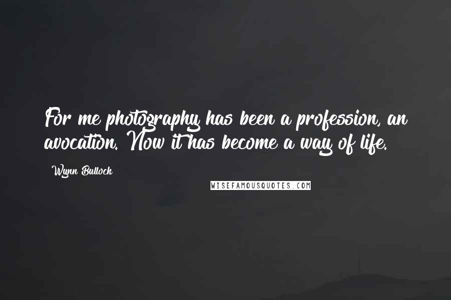 Wynn Bullock Quotes: For me photography has been a profession, an avocation. Now it has become a way of life.