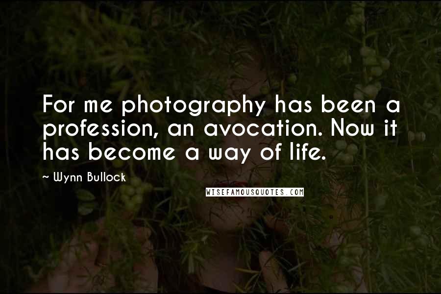 Wynn Bullock Quotes: For me photography has been a profession, an avocation. Now it has become a way of life.