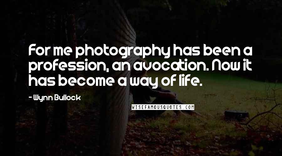 Wynn Bullock Quotes: For me photography has been a profession, an avocation. Now it has become a way of life.
