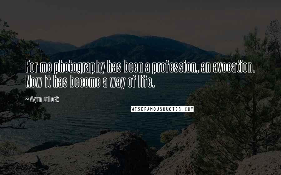 Wynn Bullock Quotes: For me photography has been a profession, an avocation. Now it has become a way of life.