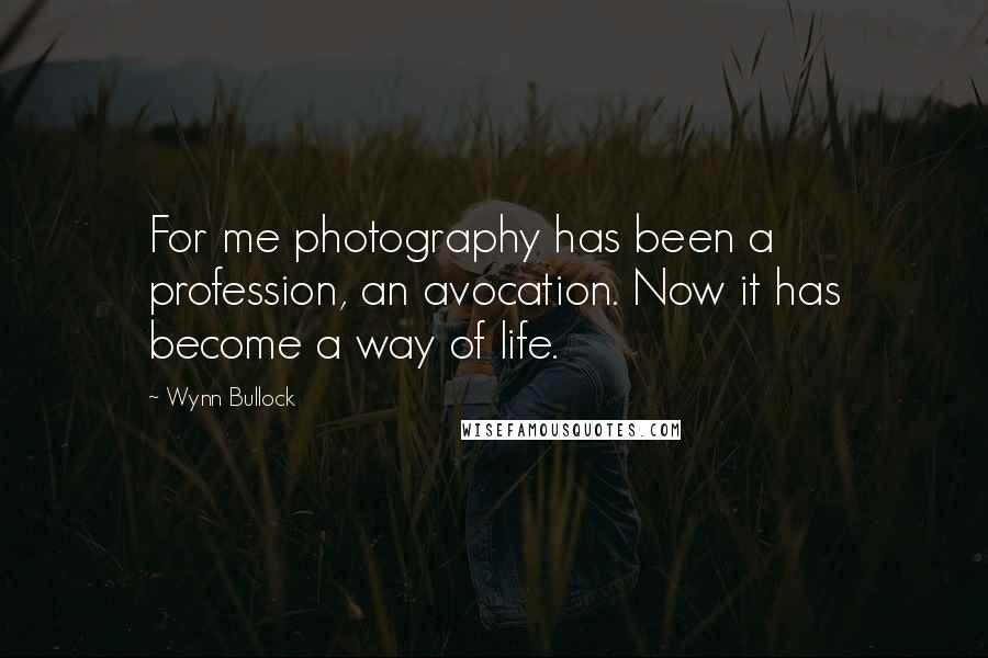 Wynn Bullock Quotes: For me photography has been a profession, an avocation. Now it has become a way of life.
