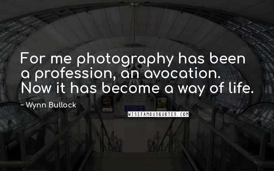 Wynn Bullock Quotes: For me photography has been a profession, an avocation. Now it has become a way of life.