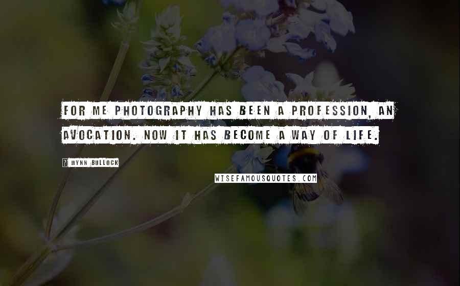 Wynn Bullock Quotes: For me photography has been a profession, an avocation. Now it has become a way of life.