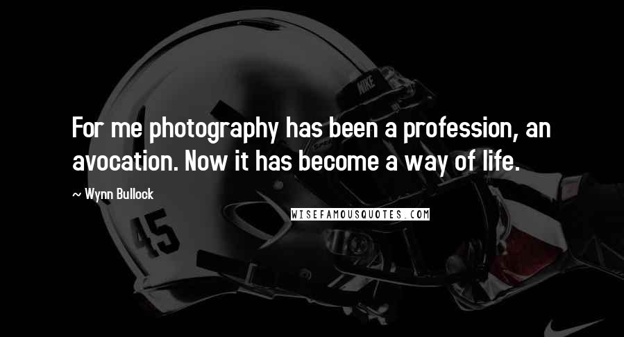 Wynn Bullock Quotes: For me photography has been a profession, an avocation. Now it has become a way of life.