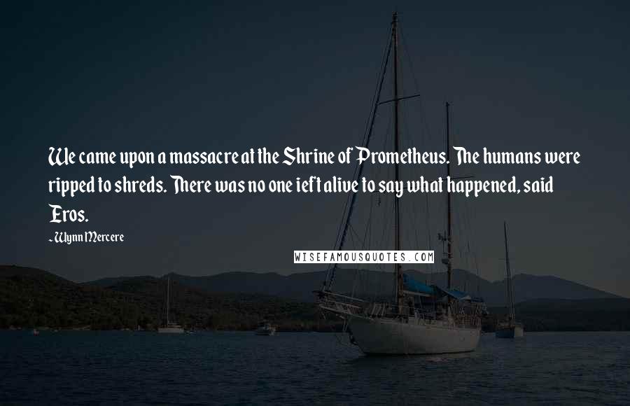 Wynn Mercere Quotes: We came upon a massacre at the Shrine of Prometheus. The humans were ripped to shreds. There was no one ieft alive to say what happened, said Eros.