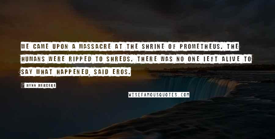 Wynn Mercere Quotes: We came upon a massacre at the Shrine of Prometheus. The humans were ripped to shreds. There was no one ieft alive to say what happened, said Eros.