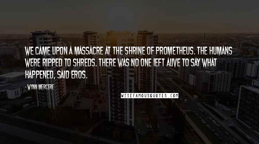 Wynn Mercere Quotes: We came upon a massacre at the Shrine of Prometheus. The humans were ripped to shreds. There was no one ieft alive to say what happened, said Eros.