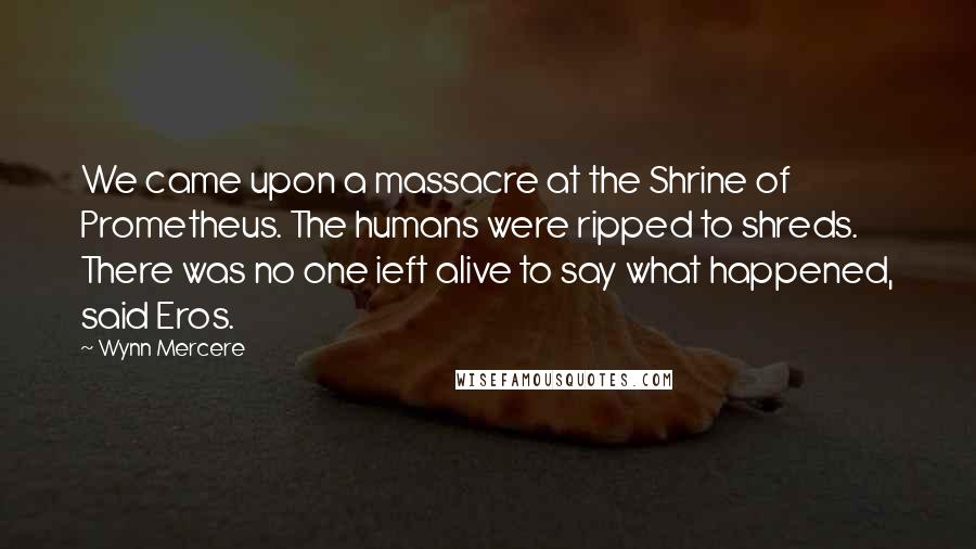 Wynn Mercere Quotes: We came upon a massacre at the Shrine of Prometheus. The humans were ripped to shreds. There was no one ieft alive to say what happened, said Eros.