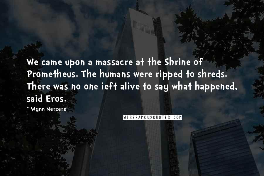 Wynn Mercere Quotes: We came upon a massacre at the Shrine of Prometheus. The humans were ripped to shreds. There was no one ieft alive to say what happened, said Eros.