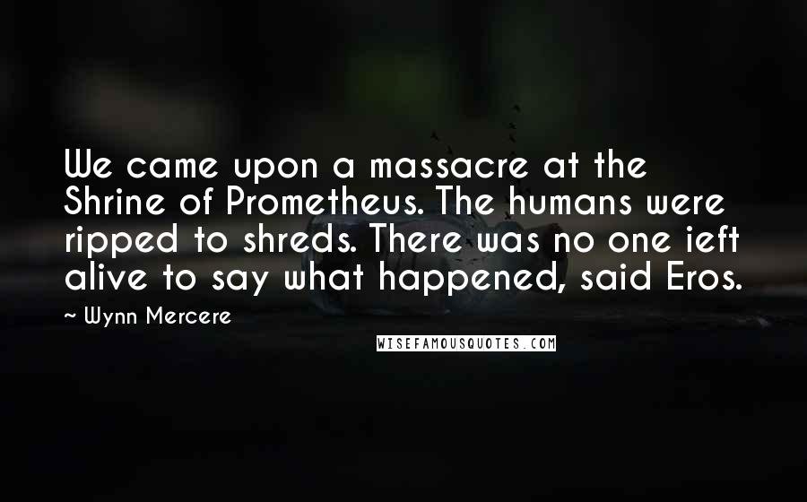 Wynn Mercere Quotes: We came upon a massacre at the Shrine of Prometheus. The humans were ripped to shreds. There was no one ieft alive to say what happened, said Eros.