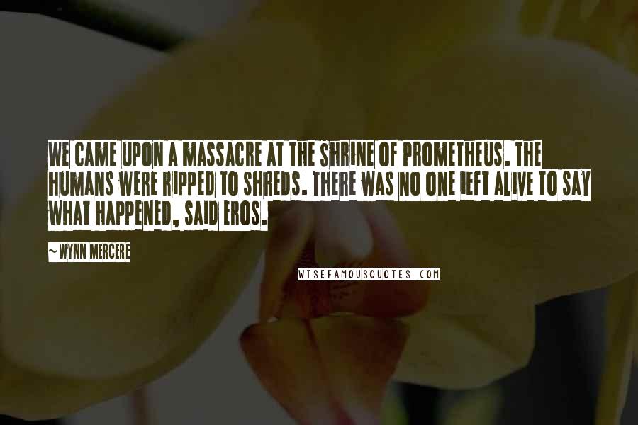 Wynn Mercere Quotes: We came upon a massacre at the Shrine of Prometheus. The humans were ripped to shreds. There was no one ieft alive to say what happened, said Eros.