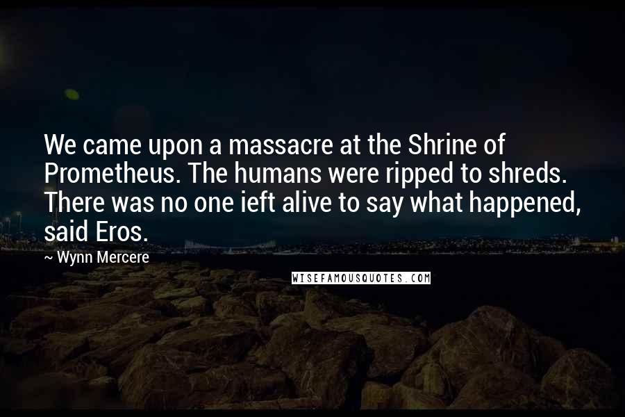 Wynn Mercere Quotes: We came upon a massacre at the Shrine of Prometheus. The humans were ripped to shreds. There was no one ieft alive to say what happened, said Eros.