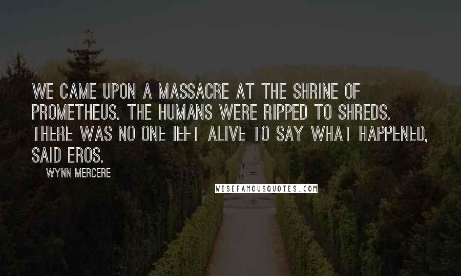 Wynn Mercere Quotes: We came upon a massacre at the Shrine of Prometheus. The humans were ripped to shreds. There was no one ieft alive to say what happened, said Eros.