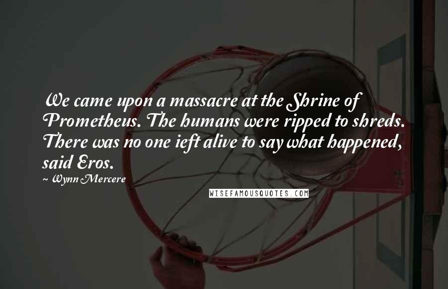 Wynn Mercere Quotes: We came upon a massacre at the Shrine of Prometheus. The humans were ripped to shreds. There was no one ieft alive to say what happened, said Eros.