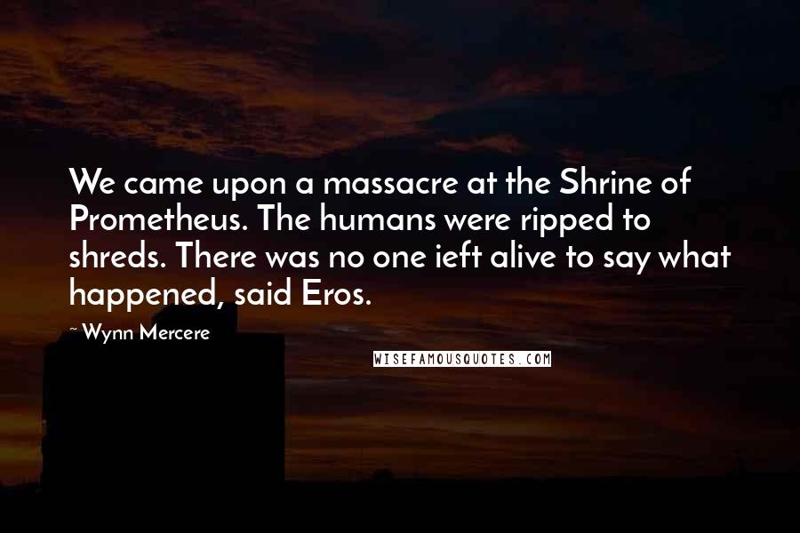 Wynn Mercere Quotes: We came upon a massacre at the Shrine of Prometheus. The humans were ripped to shreds. There was no one ieft alive to say what happened, said Eros.