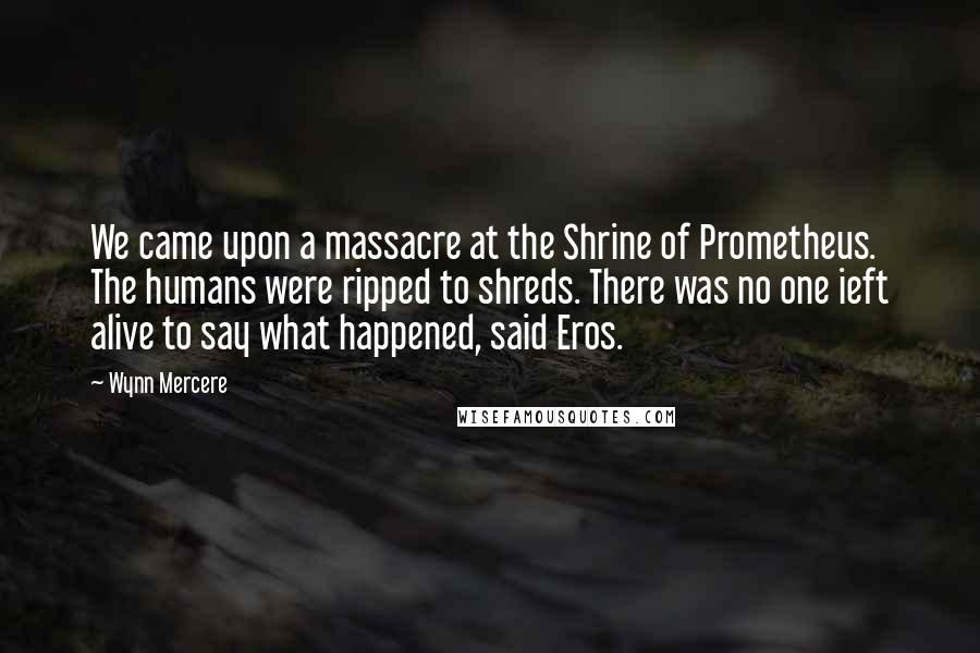 Wynn Mercere Quotes: We came upon a massacre at the Shrine of Prometheus. The humans were ripped to shreds. There was no one ieft alive to say what happened, said Eros.