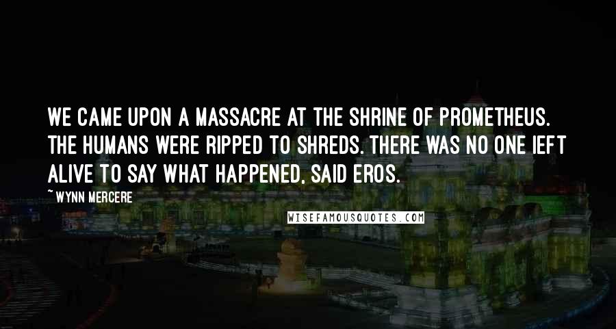 Wynn Mercere Quotes: We came upon a massacre at the Shrine of Prometheus. The humans were ripped to shreds. There was no one ieft alive to say what happened, said Eros.