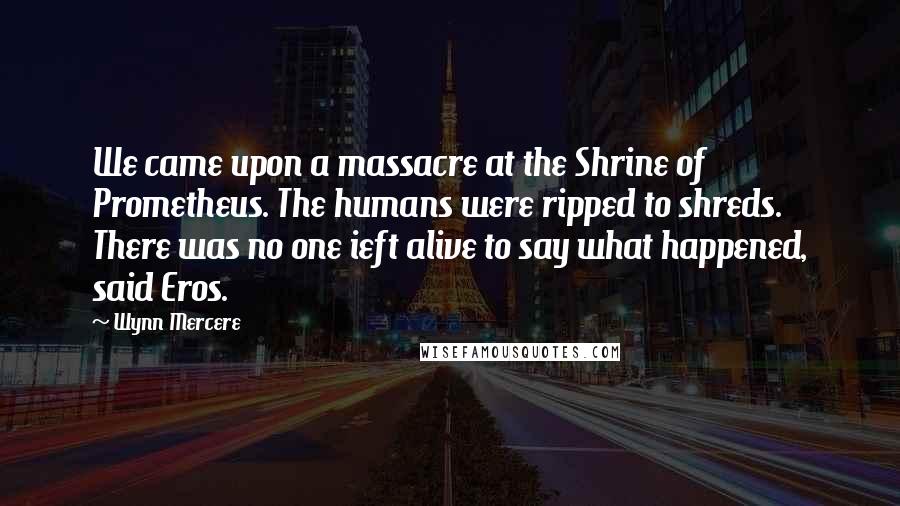 Wynn Mercere Quotes: We came upon a massacre at the Shrine of Prometheus. The humans were ripped to shreds. There was no one ieft alive to say what happened, said Eros.