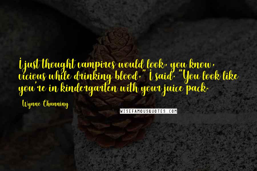 Wynne Channing Quotes: I just thought vampires would look, you know, vicious while drinking blood," I said. "You look like you're in kindergarten with your juice pack.