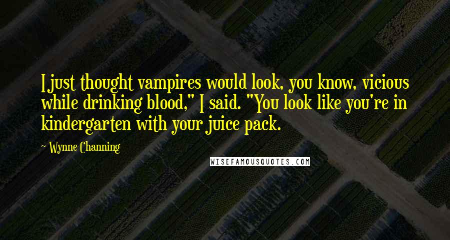 Wynne Channing Quotes: I just thought vampires would look, you know, vicious while drinking blood," I said. "You look like you're in kindergarten with your juice pack.