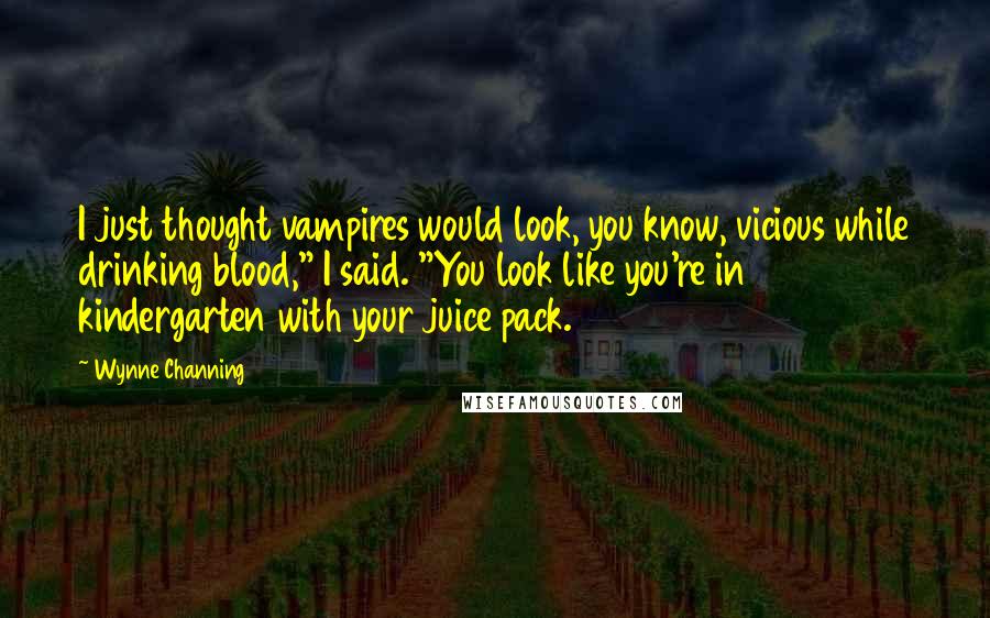 Wynne Channing Quotes: I just thought vampires would look, you know, vicious while drinking blood," I said. "You look like you're in kindergarten with your juice pack.