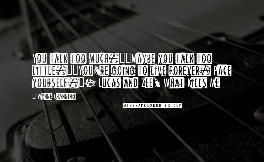 Wynne Channing Quotes: You talk too much.""Maybe you talk too little.""You're going to live forever. Pace yourself."- Lucas and Zee, What Kills Me