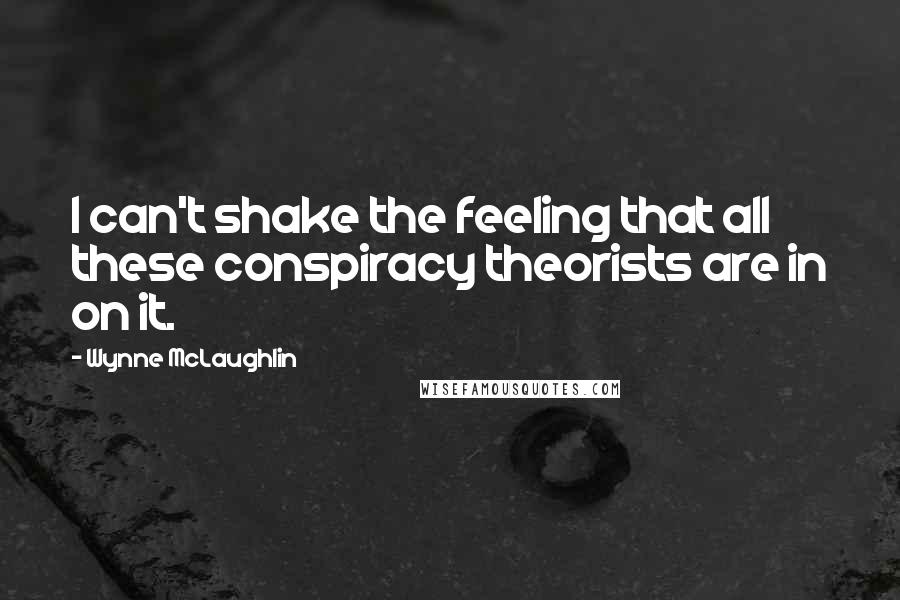 Wynne McLaughlin Quotes: I can't shake the feeling that all these conspiracy theorists are in on it.