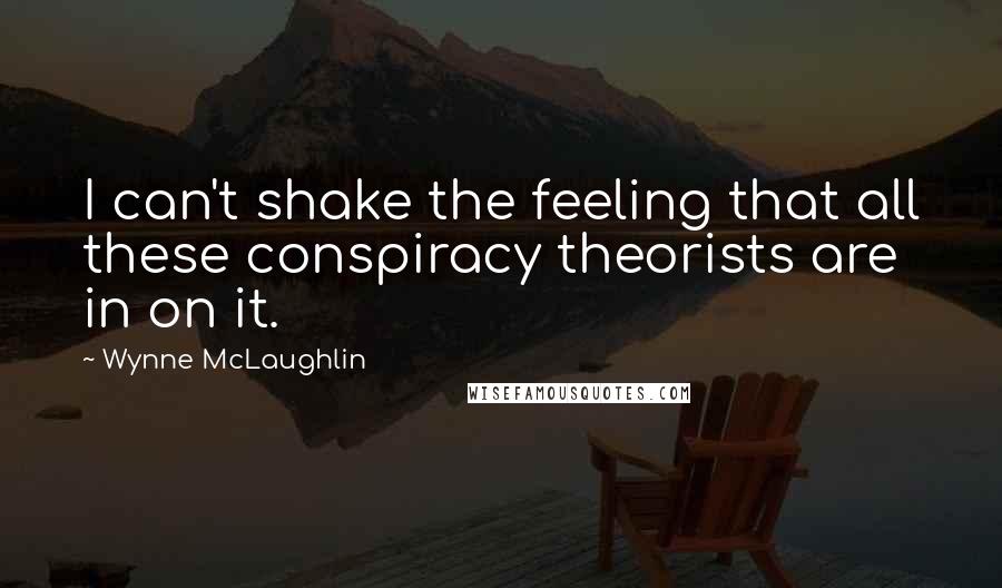 Wynne McLaughlin Quotes: I can't shake the feeling that all these conspiracy theorists are in on it.