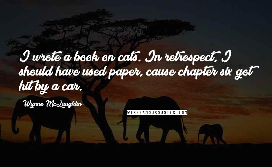 Wynne McLaughlin Quotes: I wrote a book on cats. In retrospect, I should have used paper, cause chapter six got hit by a car.