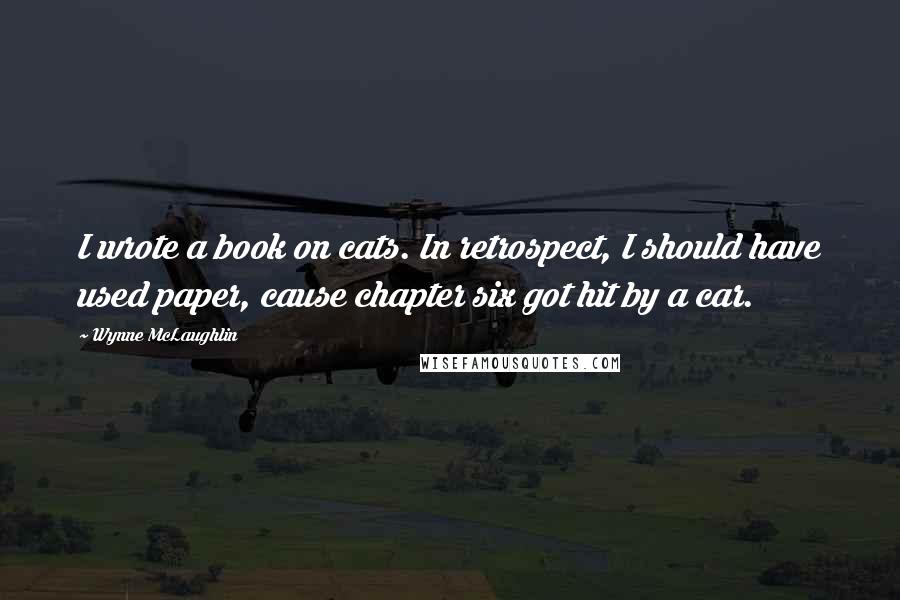 Wynne McLaughlin Quotes: I wrote a book on cats. In retrospect, I should have used paper, cause chapter six got hit by a car.