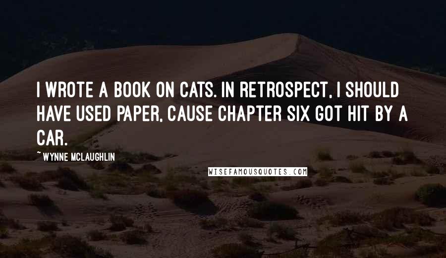 Wynne McLaughlin Quotes: I wrote a book on cats. In retrospect, I should have used paper, cause chapter six got hit by a car.