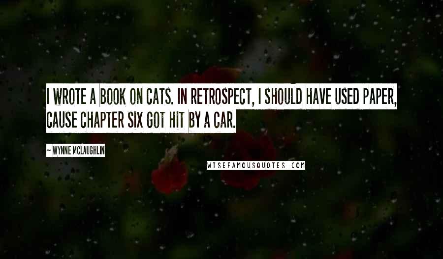 Wynne McLaughlin Quotes: I wrote a book on cats. In retrospect, I should have used paper, cause chapter six got hit by a car.