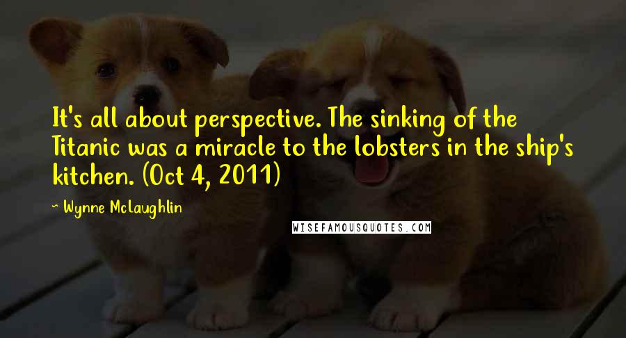 Wynne McLaughlin Quotes: It's all about perspective. The sinking of the Titanic was a miracle to the lobsters in the ship's kitchen. (Oct 4, 2011)