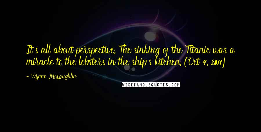 Wynne McLaughlin Quotes: It's all about perspective. The sinking of the Titanic was a miracle to the lobsters in the ship's kitchen. (Oct 4, 2011)