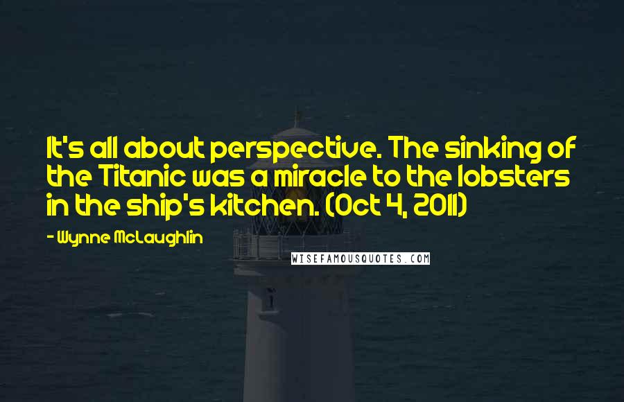 Wynne McLaughlin Quotes: It's all about perspective. The sinking of the Titanic was a miracle to the lobsters in the ship's kitchen. (Oct 4, 2011)