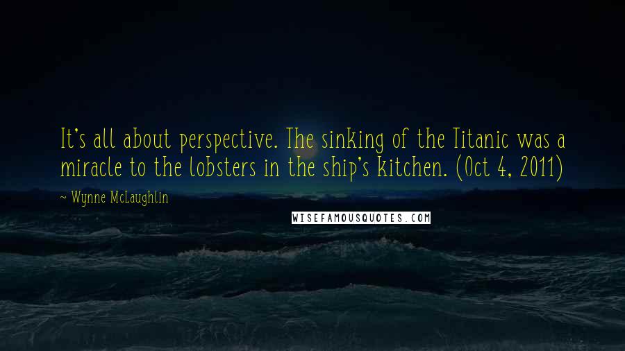 Wynne McLaughlin Quotes: It's all about perspective. The sinking of the Titanic was a miracle to the lobsters in the ship's kitchen. (Oct 4, 2011)