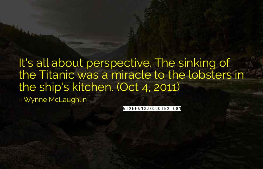 Wynne McLaughlin Quotes: It's all about perspective. The sinking of the Titanic was a miracle to the lobsters in the ship's kitchen. (Oct 4, 2011)