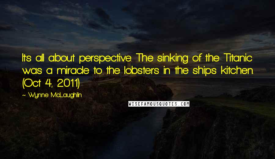 Wynne McLaughlin Quotes: It's all about perspective. The sinking of the Titanic was a miracle to the lobsters in the ship's kitchen. (Oct 4, 2011)