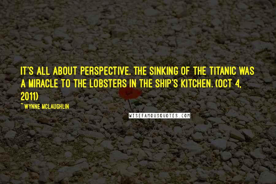 Wynne McLaughlin Quotes: It's all about perspective. The sinking of the Titanic was a miracle to the lobsters in the ship's kitchen. (Oct 4, 2011)