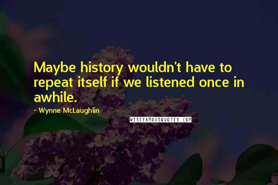 Wynne McLaughlin Quotes: Maybe history wouldn't have to repeat itself if we listened once in awhile.