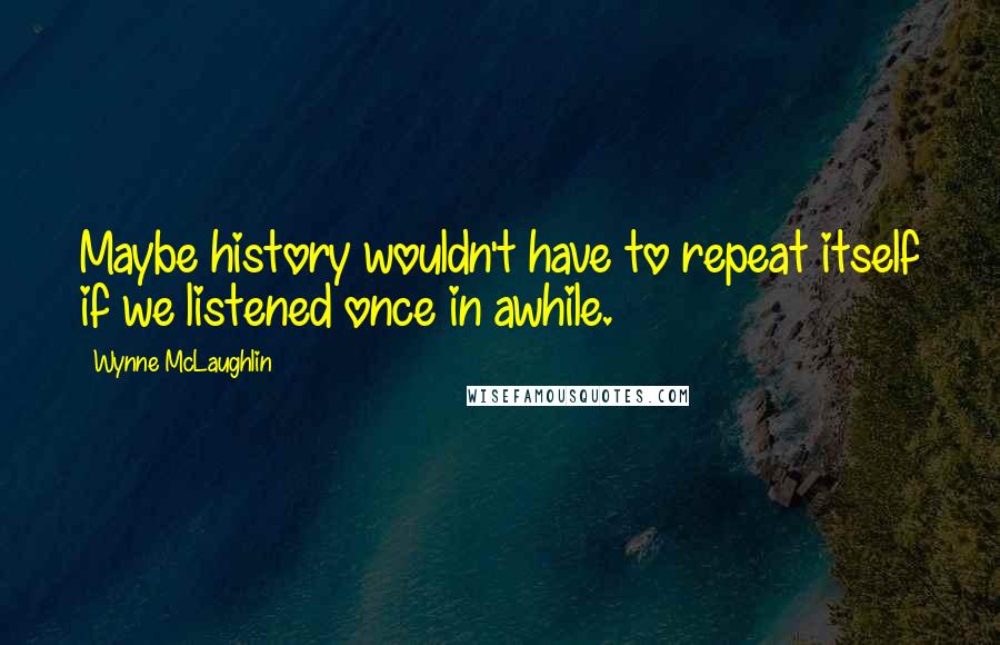 Wynne McLaughlin Quotes: Maybe history wouldn't have to repeat itself if we listened once in awhile.