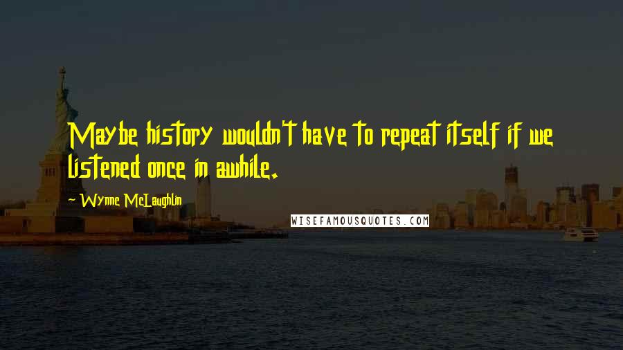 Wynne McLaughlin Quotes: Maybe history wouldn't have to repeat itself if we listened once in awhile.