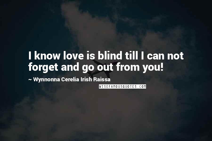 Wynnonna Cerelia Irish Raissa Quotes: I know love is blind till I can not forget and go out from you!