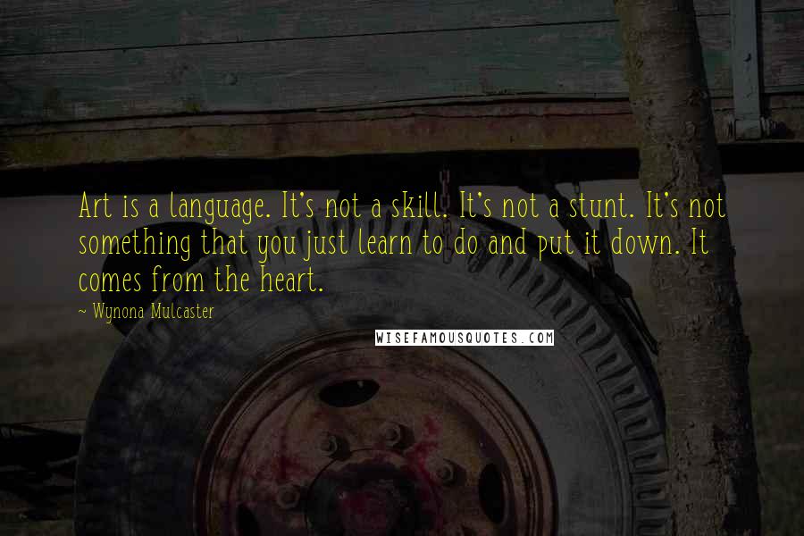 Wynona Mulcaster Quotes: Art is a language. It's not a skill. It's not a stunt. It's not something that you just learn to do and put it down. It comes from the heart.