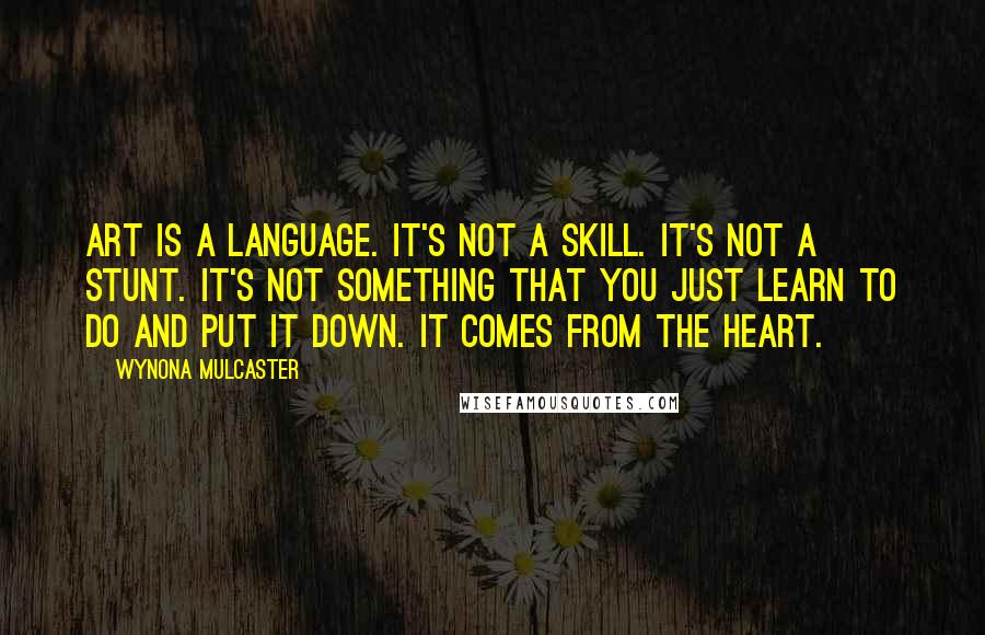 Wynona Mulcaster Quotes: Art is a language. It's not a skill. It's not a stunt. It's not something that you just learn to do and put it down. It comes from the heart.