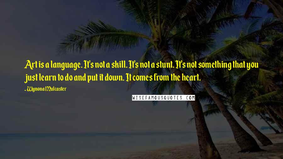 Wynona Mulcaster Quotes: Art is a language. It's not a skill. It's not a stunt. It's not something that you just learn to do and put it down. It comes from the heart.